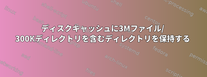 ディスクキャッシュに3Mファイル/ 300Kディレクトリを含むディレクトリを保持する