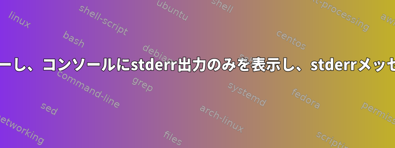 stdoutとstderrをログファイルにコピーし、コンソールにstderr出力のみを表示し、stderrメッセージを別のファイルに書き込みます。