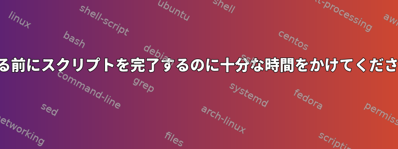 閉じる前にスクリプトを完了するのに十分な時間をかけてください。