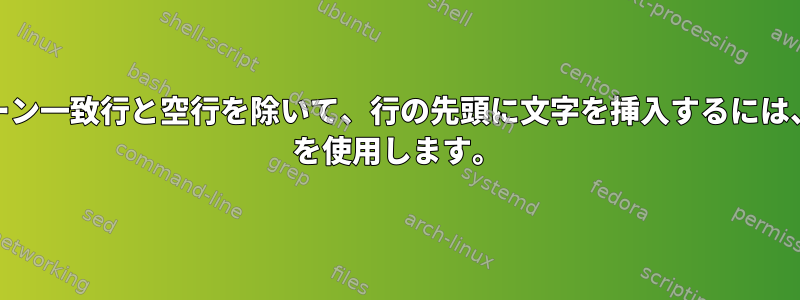 パターン一致行と空行を除いて、行の先頭に文字を挿入するには、sed を使用します。