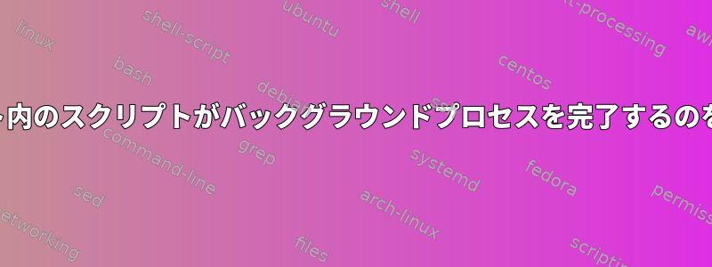 システムがスクリプト内のスクリプトがバックグラウンドプロセスを完了するのを待つようにする方法