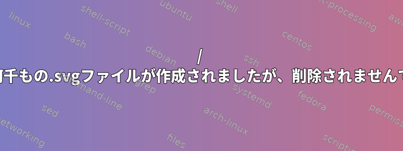 / tmpに何千もの.svgファイルが作成されましたが、削除されませんでした。