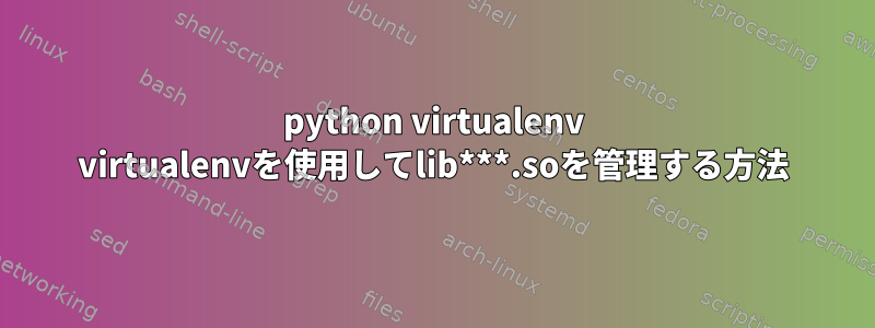 python virtualenv virtualenvを使用してlib***.soを管理する方法