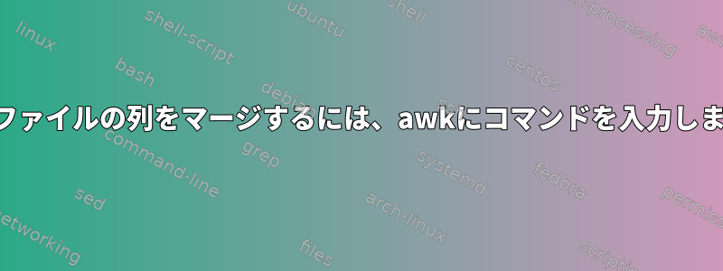 別のファイルの列をマージするには、awkにコマンドを入力します。