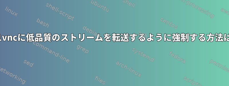 x11vncに低品質のストリームを転送するように強制する方法は？