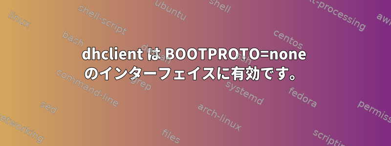 dhclient は BOOTPROTO=none のインターフェイスに有効です。