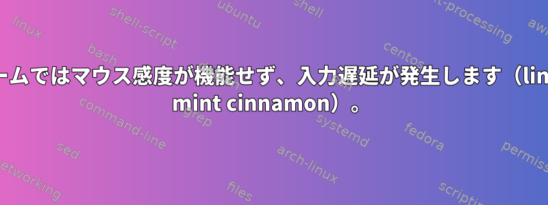 ゲームではマウス感度が機能せず、入力遅延が発生します（linux mint cinnamon）。