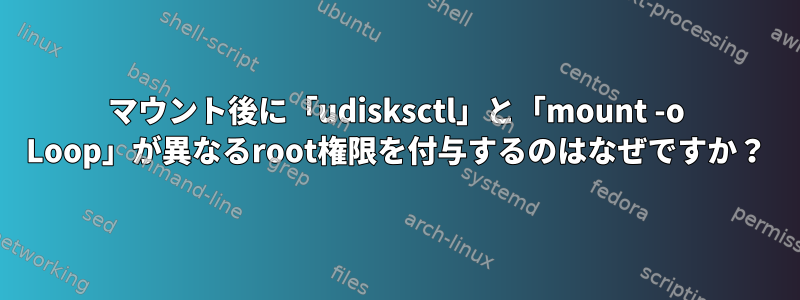 マウント後に「udisksctl」と「mount -o Loop」が異なるroot権限を付与するのはなぜですか？