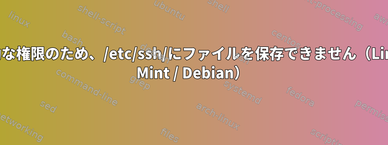 無効な権限のため、/etc/ssh/にファイルを保存できません（Linux Mint / Debian）