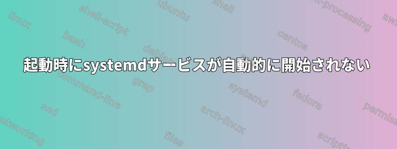 起動時にsystemdサービスが自動的に開始されない