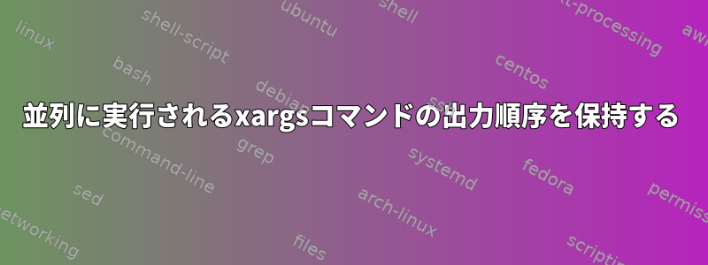 並列に実行されるxargsコマンドの出力順序を保持する