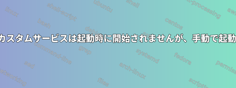 systemctlカスタムサービスは起動時に開始されませんが、手動で起動できます。