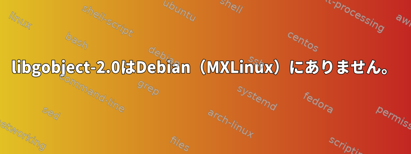 libgobject-2.0はDebian（MXLinux）にありません。