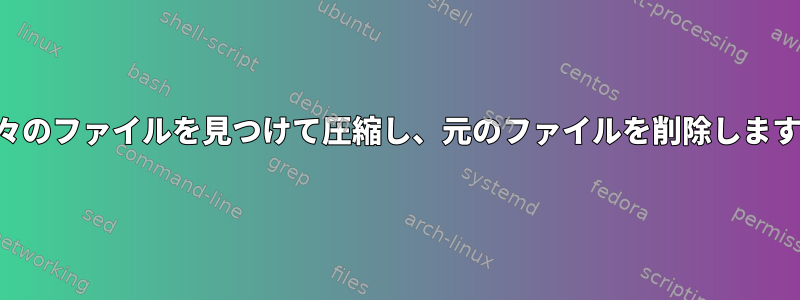 個々のファイルを見つけて圧縮し、元のファイルを削除します。