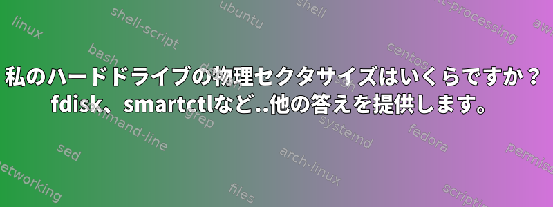 私のハードドライブの物理セクタサイズはいくらですか？ fdisk、smartctlなど..他の答えを提供します。