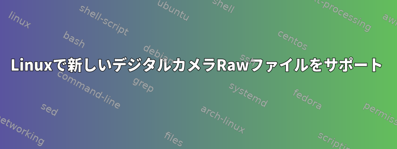 Linuxで新しいデジタルカメラRawファイルをサポート