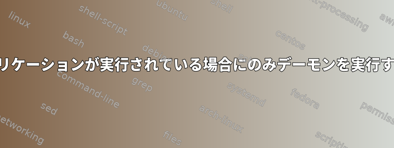 特定のアプリケーションが実行されている場合にのみデーモンを実行する方法は？