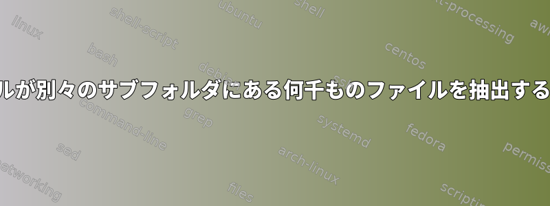 各ファイルが別々のサブフォルダにある何千ものファイルを抽出する方法は？