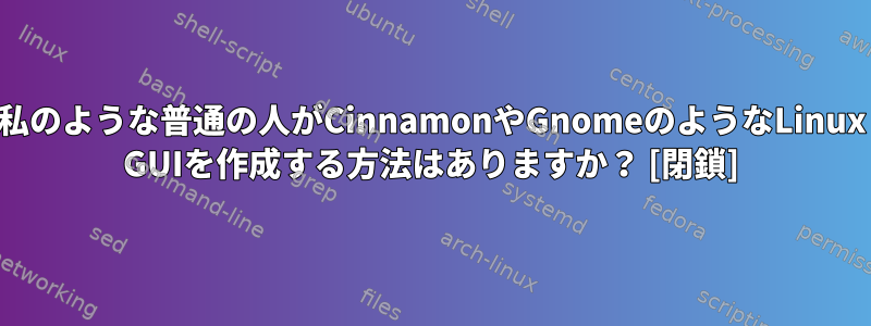 私のような普通の人がCinnamonやGnomeのようなLinux GUIを作成する方法はありますか？ [閉鎖]