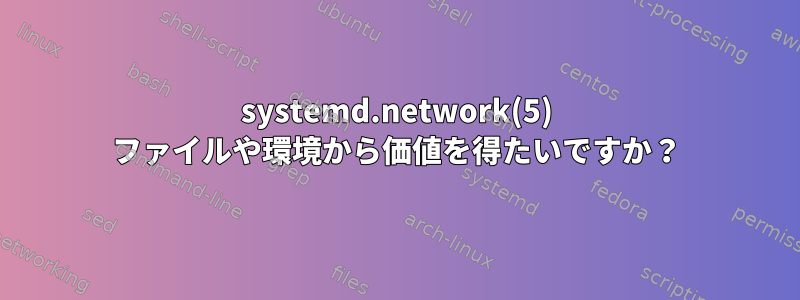 systemd.network(5) ファイルや環境から価値を得たいですか？