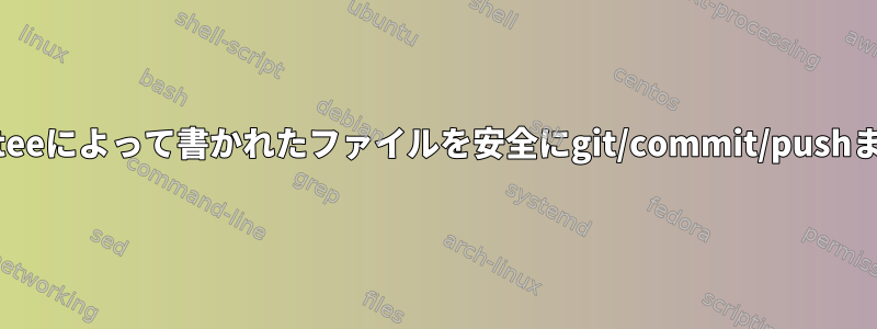 パイプを壊さずに現在のteeによって書かれたファイルを安全にgit/commit/pushまたはrsyncできますか？