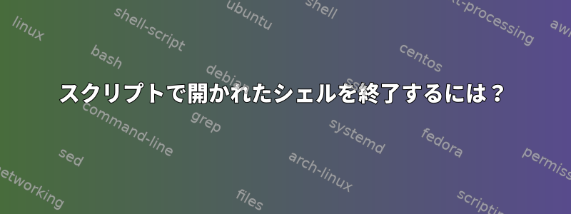 スクリプトで開かれたシェルを終了するには？