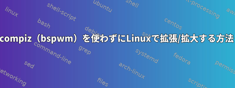 compiz（bspwm）を使わずにLinuxで拡張/拡大する方法