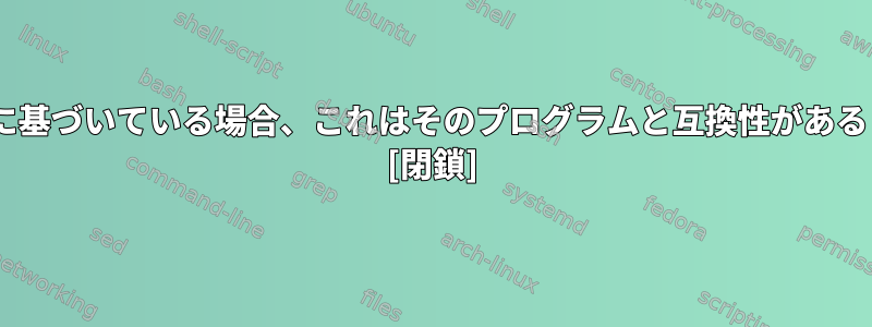 Linuxが他のLinuxに基づいている場合、これはそのプログラムと互換性があるという意味ですか？ [閉鎖]