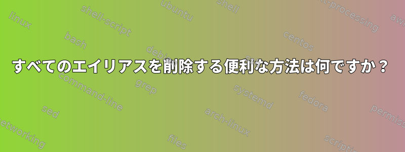 すべてのエイリアスを削除する便利な方法は何ですか？