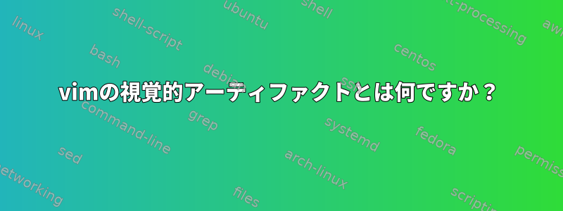 vimの視覚的アーティファクトとは何ですか？