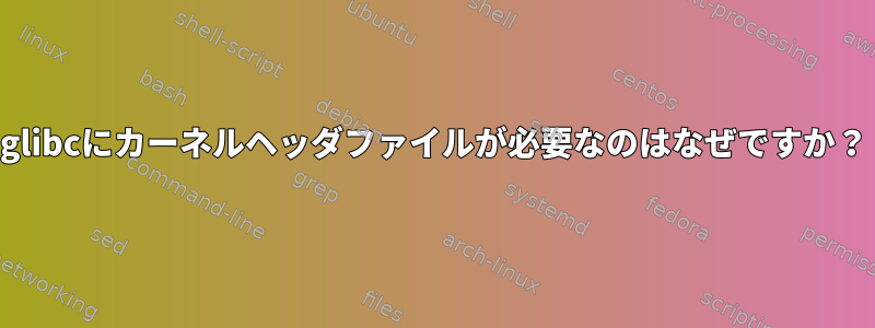 glibcにカーネルヘッダファイルが必要なのはなぜですか？