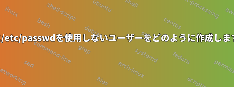 認証に/etc/passwdを使用しないユーザーをどのように作成しますか？