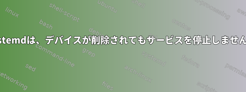 systemdは、デバイスが削除されてもサービスを停止しません。