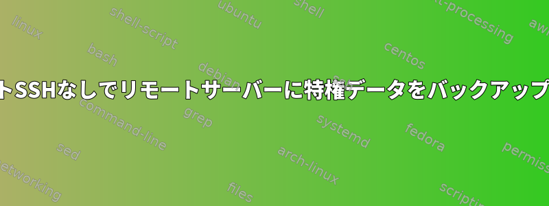 ルートSSHなしでリモートサーバーに特権データをバックアップする