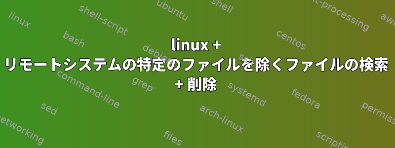 linux + リモートシステムの特定のファイルを除くファイルの検索 + 削除