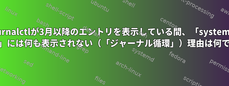 Journalctlが3月以降のエントリを表示している間、「systemctl status」には何も表示されない（「ジャーナル循環」）理由は何ですか？