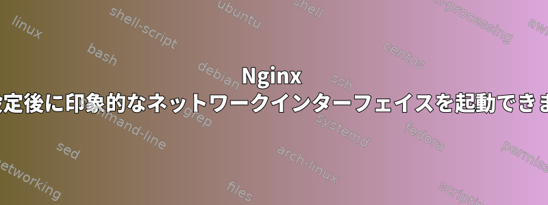 Nginx SSLの設定後に印象的なネットワークインターフェイスを起動できません。