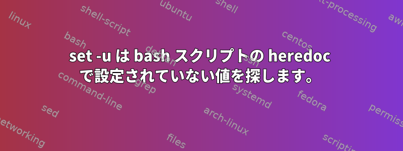 set -u は bash スクリプトの heredoc で設定されていない値を探します。