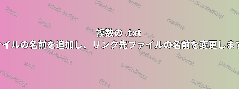 複数の .txt ファイルの名前を追加し、リンク先ファイルの名前を変更します。