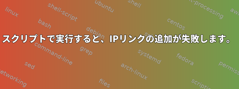 スクリプトで実行すると、IPリンクの追加が失敗します。