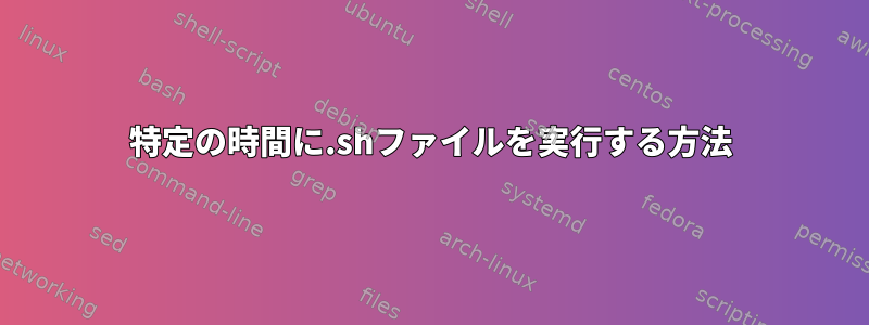 特定の時間に.shファイルを実行する方法