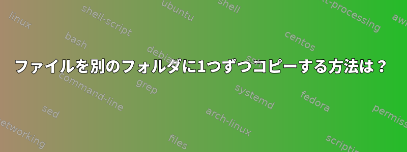 ファイルを別のフォルダに1つずつコピーする方法は？