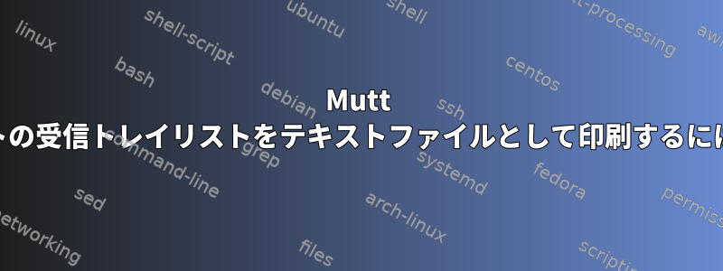 Mutt Mailユーザーエージェントの受信トレイリストをテキストファイルとして印刷するにはどうすればよいですか？