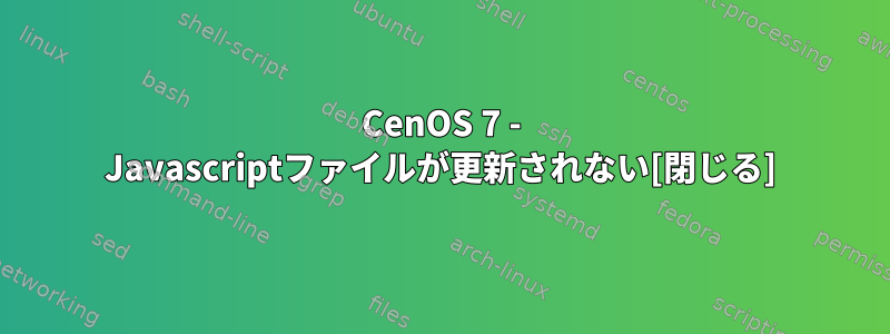 CenOS 7 - Javascriptファイルが更新されない[閉じる]