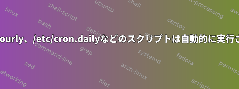 /etc/cron.hourly、/etc/cron.dailyなどのスクリプトは自動的に実行されますか？