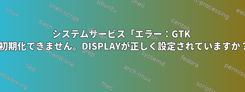 システムサービス「エラー：GTK +を初期化できません。DISPLAYが正しく設定されていますか？」