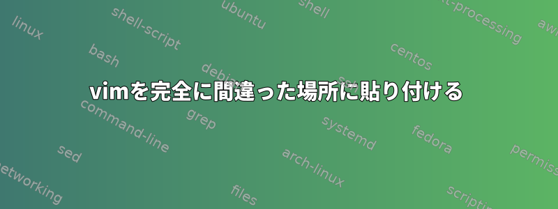 vimを完全に間違った場所に貼り付ける