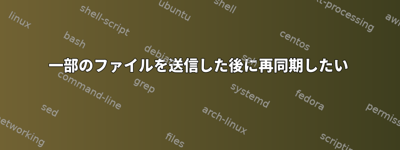 一部のファイルを送信した後に再同期したい