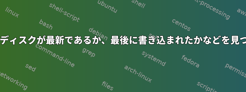 ディスクに似た情報を探し、どのディスクが最新であるか、最後に書き込まれたかなどを見つけるにはどうすればよいですか?