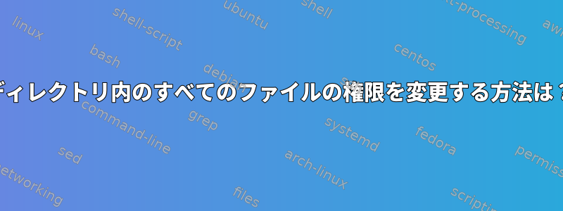 ディレクトリ内のすべてのファイルの権限を変更する方法は？